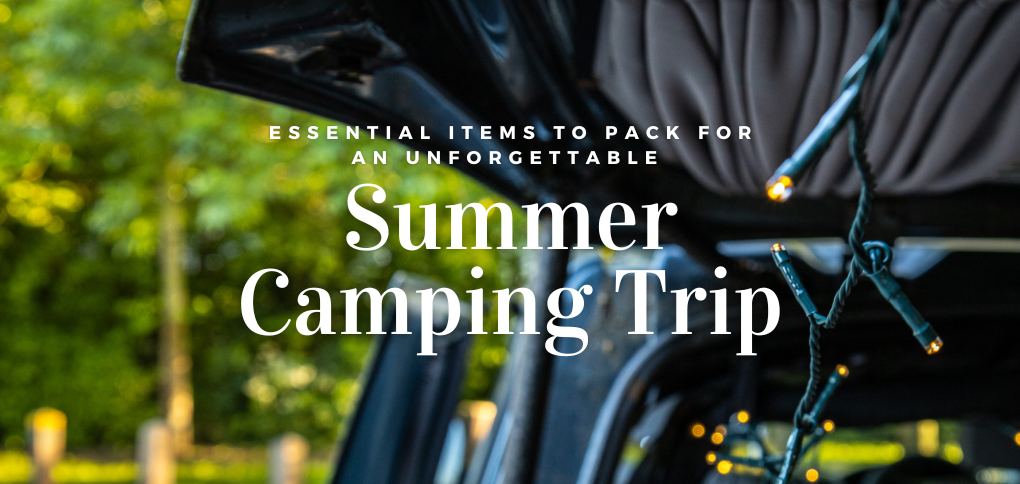 Essential Items to Pack for an Unforgettable Summer Camping Trip